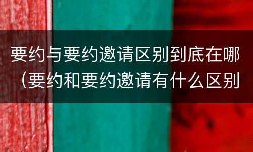 要约与要约邀请区别到底在哪（要约和要约邀请有什么区别）