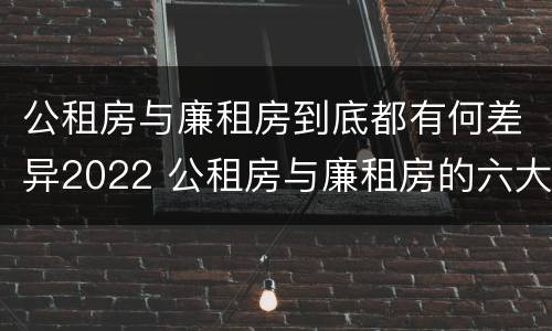 公租房与廉租房到底都有何差异2022 公租房与廉租房的六大区别