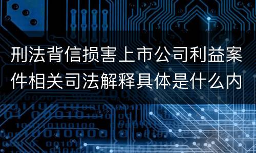 刑法背信损害上市公司利益案件相关司法解释具体是什么内容