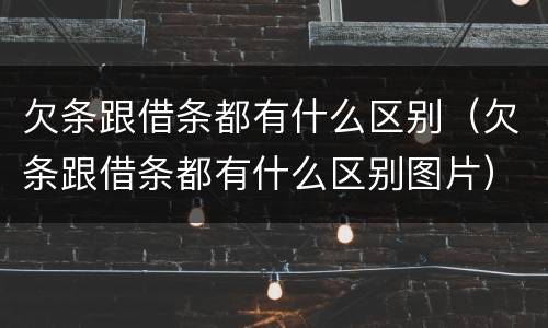 欠条跟借条都有什么区别（欠条跟借条都有什么区别图片）