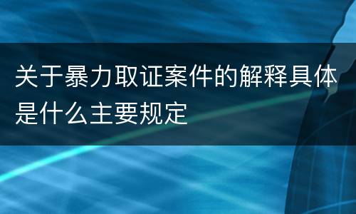 关于暴力取证案件的解释具体是什么主要规定