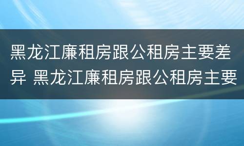 黑龙江廉租房跟公租房主要差异 黑龙江廉租房跟公租房主要差异在哪