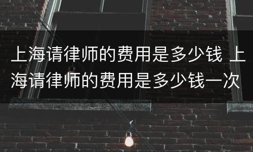 上海请律师的费用是多少钱 上海请律师的费用是多少钱一次