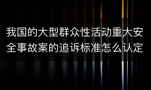 我国的大型群众性活动重大安全事故案的追诉标准怎么认定