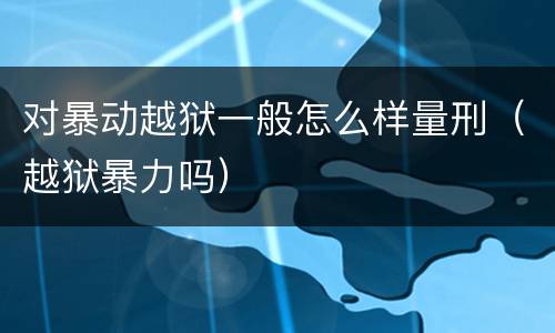 对暴动越狱一般怎么样量刑（越狱暴力吗）