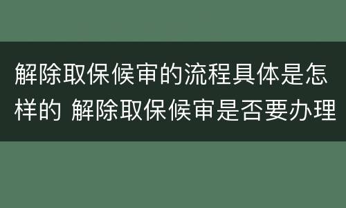 解除取保候审的流程具体是怎样的 解除取保候审是否要办理解除手续
