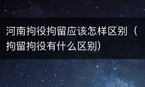 河南拘役拘留应该怎样区别（拘留拘役有什么区别）