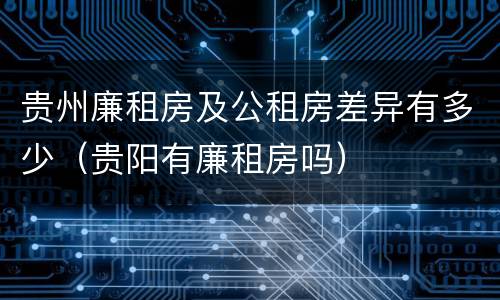 贵州廉租房及公租房差异有多少（贵阳有廉租房吗）