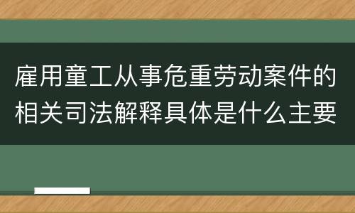 雇用童工从事危重劳动案件的相关司法解释具体是什么主要内容