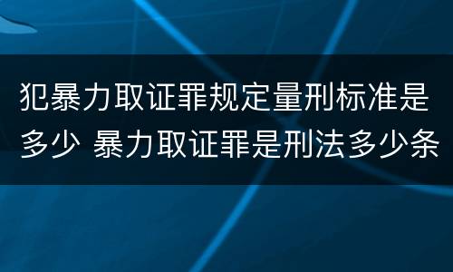 犯暴力取证罪规定量刑标准是多少 暴力取证罪是刑法多少条