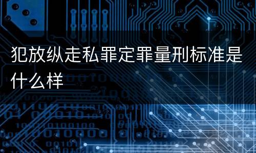 犯放纵走私罪定罪量刑标准是什么样