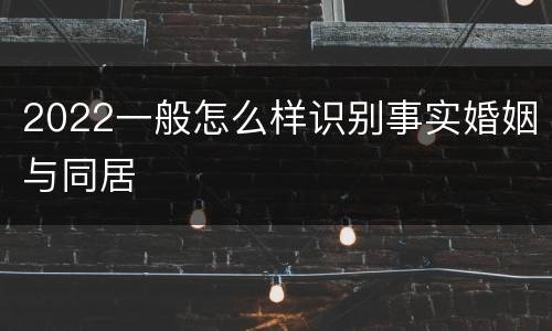 2022一般怎么样识别事实婚姻与同居