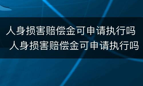 人身损害赔偿金可申请执行吗 人身损害赔偿金可申请执行吗法律规定