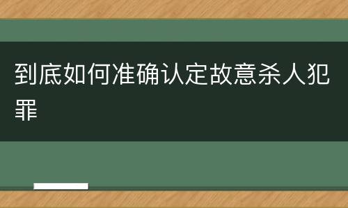 到底如何准确认定故意杀人犯罪