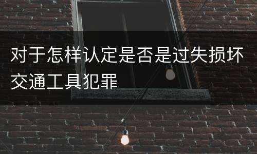 对于怎样认定是否是过失损坏交通工具犯罪