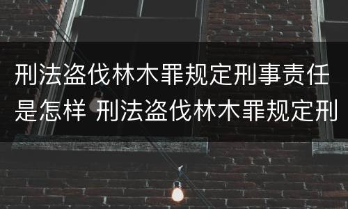刑法盗伐林木罪规定刑事责任是怎样 刑法盗伐林木罪规定刑事责任是怎样定义的