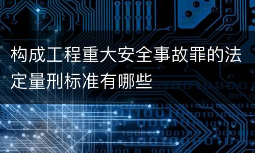 构成工程重大安全事故罪的法定量刑标准有哪些