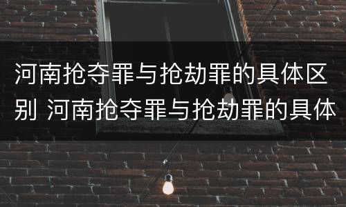 河南抢夺罪与抢劫罪的具体区别 河南抢夺罪与抢劫罪的具体区别是什么