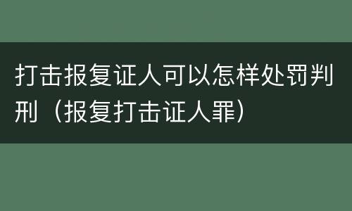 打击报复证人可以怎样处罚判刑（报复打击证人罪）