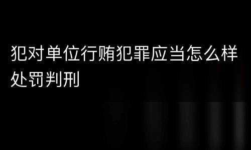 犯对单位行贿犯罪应当怎么样处罚判刑