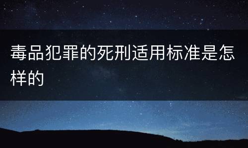 毒品犯罪的死刑适用标准是怎样的