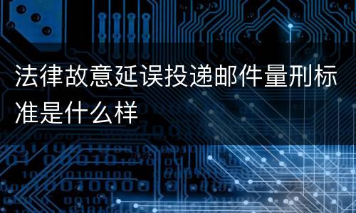 法律故意延误投递邮件量刑标准是什么样