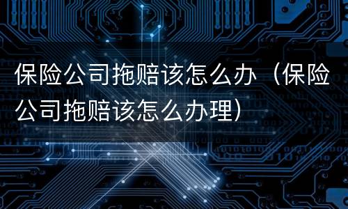 保险公司拖赔该怎么办（保险公司拖赔该怎么办理）