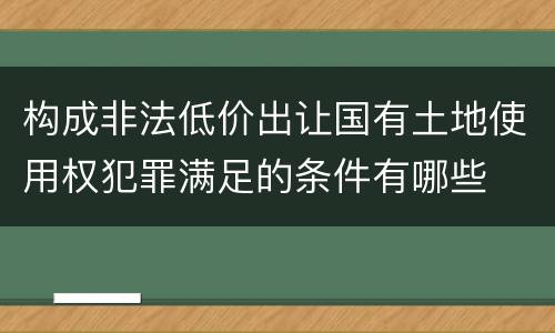 构成非法低价出让国有土地使用权犯罪满足的条件有哪些