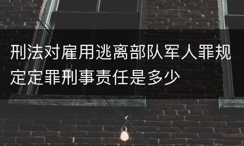 刑法对雇用逃离部队军人罪规定定罪刑事责任是多少
