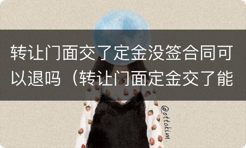 转让门面交了定金没签合同可以退吗（转让门面定金交了能退吗）