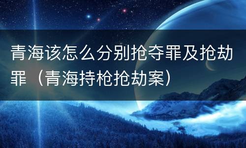 青海该怎么分别抢夺罪及抢劫罪（青海持枪抢劫案）