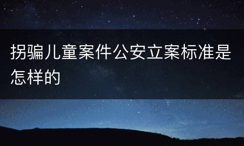 拐骗儿童案件公安立案标准是怎样的