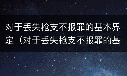 对于丢失枪支不报罪的基本界定（对于丢失枪支不报罪的基本界定是什么）