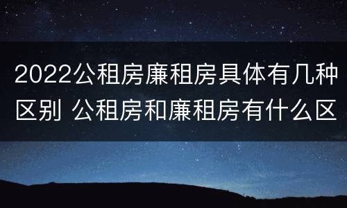 2022公租房廉租房具体有几种区别 公租房和廉租房有什么区别?2019年的