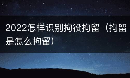 2022怎样识别拘役拘留（拘留是怎么拘留）