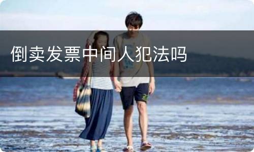 倒卖发票中间人犯法吗