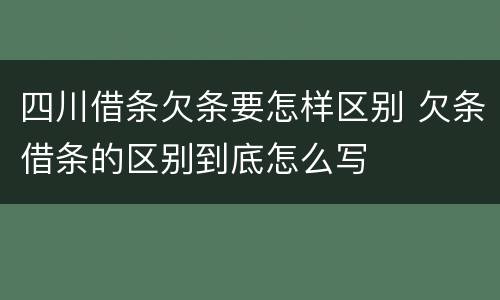 四川借条欠条要怎样区别 欠条借条的区别到底怎么写