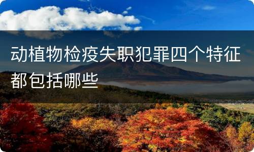 动植物检疫失职犯罪四个特征都包括哪些
