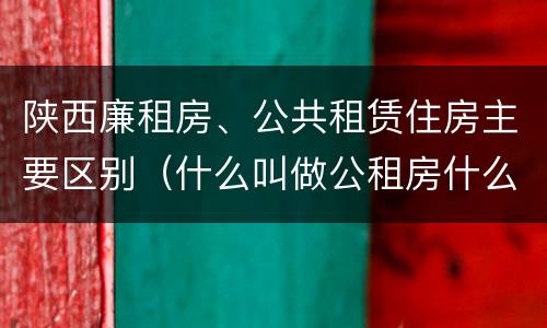 陕西廉租房、公共租赁住房主要区别（什么叫做公租房什么叫做廉租房）