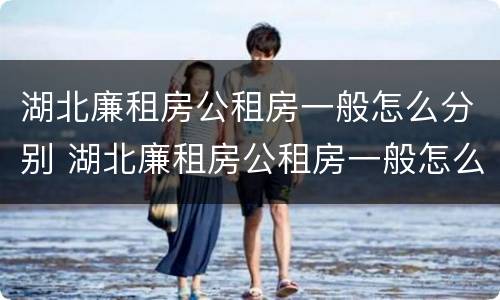 湖北廉租房公租房一般怎么分别 湖北廉租房公租房一般怎么分别申请的
