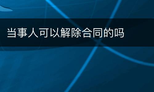 当事人可以解除合同的吗