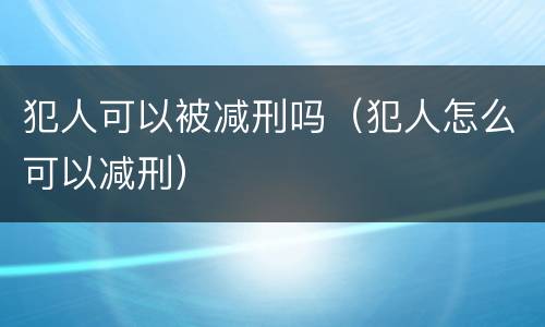 犯人可以被减刑吗（犯人怎么可以减刑）