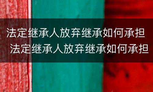 法定继承人放弃继承如何承担 法定继承人放弃继承如何承担法律责任