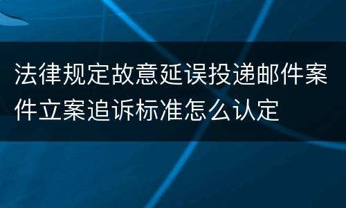 法律规定故意延误投递邮件案件立案追诉标准怎么认定