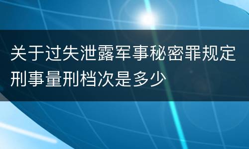 关于过失泄露军事秘密罪规定刑事量刑档次是多少