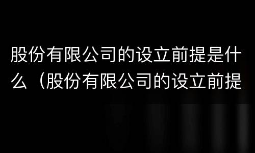 股份有限公司的设立前提是什么（股份有限公司的设立前提是什么呢）