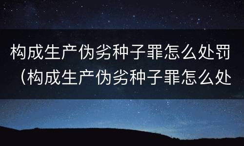 构成生产伪劣种子罪怎么处罚（构成生产伪劣种子罪怎么处罚的）
