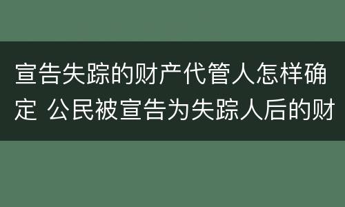 宣告失踪的财产代管人怎样确定 公民被宣告为失踪人后的财产代管人