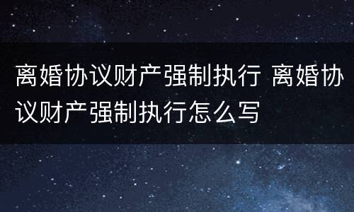 离婚协议财产强制执行 离婚协议财产强制执行怎么写