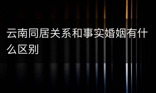 云南同居关系和事实婚姻有什么区别